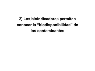 2) Los bioindicadores permiten
conocer la “biodisponibilidad” de
los contaminantes
 