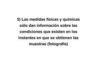 5) Las medidas físicas y químicas
sólo dan información sobre las
condiciones que existen en los
instantes en que se obtienen las
muestras (fotografía)
 