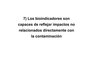 7) Los bioindicadores son
capaces de reflejar impactos no
relacionados directamente con
la contaminación
 