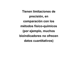 Tienen limitaciones de
precisión, en
comparación con los
métodos físico-químicos
(por ejemplo, muchos
bioindicadores no ofrecen
datos cuantitativos)
 