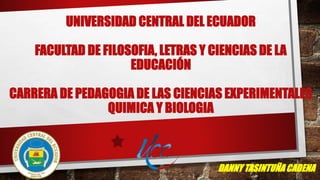 UNIVERSIDAD CENTRAL DEL ECUADOR
FACULTAD DE FILOSOFIA, LETRAS Y CIENCIAS DE LA
EDUCACIÓN
CARRERA DE PEDAGOGIA DE LAS CIENCIAS EXPERIMENTALES
QUIMICA Y BIOLOGIA
DANNY TASINTUÑA CADENA
 
