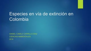 Especies en vía de extinción en
Colombia
DANIEL CAMILO CARRILLO DÍAZ
CIENCIAS AMBIENTALES
2016
 