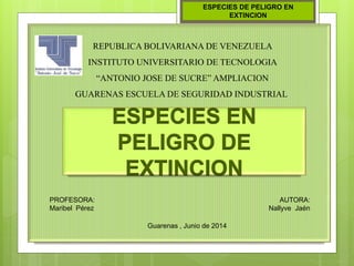 ESPECIES DE PELIGRO EN
EXTINCION
REPUBLICA BOLIVARIANA DE VENEZUELA
INSTITUTO UNIVERSITARIO DE TECNOLOGIA
“ANTONIO JOSE DE SUCRE” AMPLIACION
GUARENAS ESCUELA DE SEGURIDAD INDUSTRIAL
PROFESORA:
Maribel Pérez
AUTORA:
Nallyve Jaén
Guarenas , Junio de 2014
 