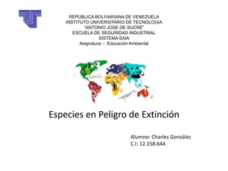 Especies en Peligro de Extinción
REPÚBLICA BOLIVARIANA DE VENEZUELA
INSTITUTO UNIVERSITARIO DE TECNOLOGIA
“ANTONIO JOSE DE SUCRE”
ESCUELA DE SEGURIDAD INDUSTRIAL
SISTEMA SAIA
Asignatura: - Educación Ambiental
Alumno: Charles González
C.I: 12.158.644
 