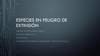 ESPECIES EN PELIGRO DE
EXTINSIÓN
CARLOS ANDRÉS BARRERA GARCÍA
CIENCIAS AMBIENTALES
INFORMÁTICA
UNIVERSIDAD DE CIENCIAS AMBIENTALES Y APLICADAS (U.D.C.A)
 
