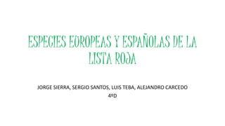 ESPECIES EUROPEAS Y ESPAÑOLAS DE LA
LISTA ROJA
JORGE SIERRA, SERGIO SANTOS, LUIS TEBA, ALEJANDRO CARCEDO
4ºD
 