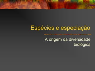 Espécies e especiação
A origem da diversidade
biológica
 