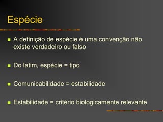 Espécie
A definição de espécie é uma convenção não
existe verdadeiro ou falso
Do latim, espécie = tipo
Comunicabilidade = estabilidade
Estabilidade = critério biologicamente relevante
 