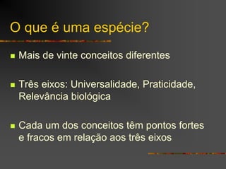O que é uma espécie?
Mais de vinte conceitos diferentes
Três eixos: Universalidade, Praticidade,
Relevância biológica
Cada um dos conceitos têm pontos fortes
e fracos em relação aos três eixos
 