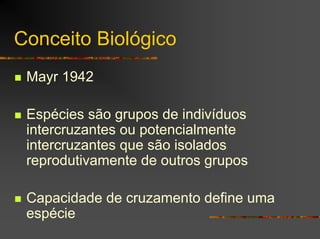 Conceito Biológico
Mayr 1942
Espécies são grupos de indivíduos
intercruzantes ou potencialmente
intercruzantes que são isolados
reprodutivamente de outros grupos
Capacidade de cruzamento define uma
espécie
 