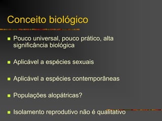 Conceito biológico
Pouco universal, pouco prático, alta
significância biológica
Aplicável a espécies sexuais
Aplicável a espécies contemporâneas
Populações alopátricas?
Isolamento reprodutivo não é qualitativo
 