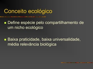 Conceito ecológico
Define espécie pelo compartilhamento de
um nicho ecológico
Baixa praticidade, baixa universalidade,
média relevância biológica
 