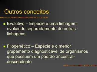 Outros conceitos
Evolutivo – Espécie é uma linhagem
evoluindo separadamente de outras
linhagens
Filogenético – Espécie é o menor
grupamento diagnosticável de organismos
que possuem um padrão ancestral-
descendente
 