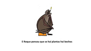 E Roque pensou que se hai plantas hai bechos
 