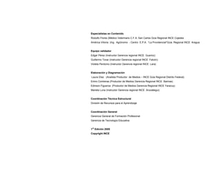 Especialistas en Contenido
Rodulfo Flores (Médico Veterinario C.F.A. San Carlos Gcia Regional INCE Cojedes
América Viiloria (Ing. Agrónomo - Centro E.P.A. “La Providencial”Gcia. Regional INCE Aragua
Equipo validador
Edgar Pérez (Instructor Gerencia regional INCE Guarico)
Guillermo Tovar (Instructor Gerencia regional INCE Falcón)
Violeta Perdomo (Instructor Gerencia regional INCE Lara)
Elaboración y Diagramación
Laura Díaz (Analista Productor de Medios – INCE Gcia Regional Distrito Federal)
Emiro Contreras (Productor de Medios Gerencia Regional INCE Barinas)
Edinson Figueroa (Productor de Medios Gerencia Regional INCE Yaracuy)
Mariela Luna (Instructor Gerencia regional INCE Anzoátegui)
Coordinación Técnica Estructural
División de Recursos para el Aprendizaje
Coordinación General
Gerencia General de Formación Profesional
Gerencia de Tecnología Educativa
1
ra
Edición 2005
Copyright INCE
 