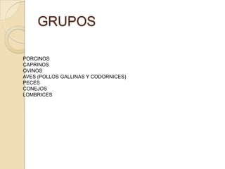 GRUPOS
PORCINOS
CAPRINOS
OVINOS
AVES (POLLOS GALLINAS Y CODORNICES)
PECES
CONEJOS
LOMBRICES
 