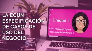 LA ECUN
LA ECUN
ESPECIFICACIÓN
ESPECIFICACIÓN
DE CASOS DE
DE CASOS DE
USO DEL
USO DEL
NEGOCIO
NEGOCIO
Unidad 1
Prof. Magemyl Egaña
Ingeniería del software II
 