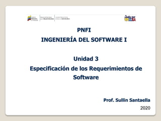 Unidad 3
Especificación de los Requerimientos de
Software
PNFI
INGENIERÍA DEL SOFTWARE I
Prof. Sullin Santaella
2020
 