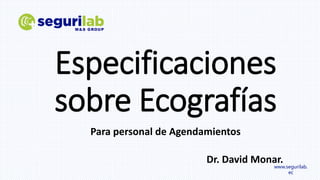 Especificaciones
sobre Ecografías
Para personal de Agendamientos
Dr. David Monar.
www.segurilab.
ec
 