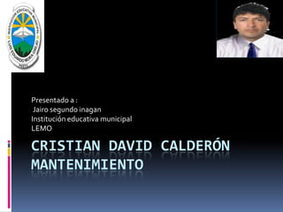 Cristian David calderónmantenimiento Presentado a : Jairo segundo inagan Institución educativa municipal LEMO 