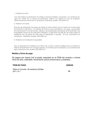 Medida y forma de pago
Se pagara por metros (ml) al predio estipulado en el ITEM del contrato e incluirá
mano de obra, materiales, herramienta, pintura anticorrosiva y acabados.
ÍTEM DE PAGO UNIDAD
Pilote en Concreto de resistencia 28 Mpa
(d=1. m ) Ml
 
