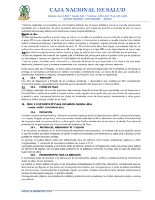 CAJA NACIONAL DE SALUD
Esteban Arce 0-456 * Casilla 524 * Teléfono: 425 1142 *Fax: 425 1186
OFICINA REGIONAL COCHABAMBA – BOLIVIA
UNIDAD DE INFRAESTRUCTURA
Todos los materiales suministrados por el Contratista deberán ser de buena calidad y marca reconocida, previamente
aprobados por el Supervisor de obra, la pintura anticorrosiva será a base de aluminio o cromato de zinc de marca
industrial reconocida y deberá suministrarse en envase original de fábrica.
Pintado al oleo13.
Se debe lijar bien la superficie a pintar, luego se induce con masilla a la piroxilina, una vez inducida se debe lijar con lija
al agua 220 o más, después se le da una mano de fijador o imprimación al solvente si queda imperfecta se deberá
inducir nuevamente (retocar). El pintado se lo realiza con pistola y compresor, usando solvente thinner, se aplican dos
o tres manos del producto, con un secado de unos 15 -30 minutos entre ellas. Para lograr una acabado más liso, se
aplican dos manos de pintura, se deja secar 24 horas, se lija al agua con lijas 400 o más, dependiendo de cómo haya
quedado de liso o rugosos estas primeras manos, y luego se aplican dos manos más, más diluidas que las primeras.14.
La dilución, depende del material, del soplete y de la habilidad del pintor para aplicar el producto sin que se produzca
un descuelgue o lágrimas en la pintura. El color deberá ser aprobado por el supervisor de obra.
Todas las partes movibles serán construidas y colocadas de forma tal que respondan a los fines a los que están
destinados, debiendo girar y moverse suavemente y sin tropiezos dentro del juego mínimo necesario.
Hasta que la obra sea entregada, las llaves serán manejadas por personal responsable del Contratista, al efectuarse la
entrega, el Contratista suministrará un tablero numerado conteniendo todas las llaves de la obra, por duplicado e
identificadas mediante un registro, correspondiendo la numeración a las cerraduras respectivas.
38.3. MEDICIÓN39.
Este ítem de Reparación y Pintado de las ventanas metálicas + Quincallería será medido por M2 considerando
únicamente la pieza apropiadamente reparada, previa aprobación del Supervisor o Fiscal de Obra.
38.4. FORMA DE PAGO12.
Los trabajos realizados tal como lo prescriben las presentes Especificaciones Técnicas y aprobada s por el Supervisor o
Fiscal de Obra, medido de acuerdo al acápite anterior, serán pagados de acuerdo a los precios unitarios de la propuesta
aceptada y serán compensación total por todos los materiales, mano de obra, equipo, herramientas y otros gastos
directos e indirectos que incidan en su costo.
39. PROV. E INST.PUERTA TP PLACA INC.MARCO QUINCALLERIA
Unidad: METRO CUADRADO (M2.)
39.4. DEFINICIÓN
Este ítem comprende la provisión y colocación depuertas tipo placa más su respectiva quincallería. Las puertas contaran,
con chapas, bisagras, picaportes y otros que requiera la adecuada fijación de los elementos de madera, El acabado final
de las puertas será con pintura al duco, o de acuerdo a los diseños establecidos en los planos de detalle, formulario de
presentación de propuestas y/o instrucciones del Supervisor de Obra,.
39.5. MATERIALES, HERRAMIENTAS Y EQUIPO
Si en los planos de detalle y/o en el formulario de presentación de propuestas, no hubiese indicación específica sobre
el tipo de madera que debe emplearse, se usarán maderas consideradas como semiduras y aptas para la producción de
puertas de madera de buena calidad.
En general, la madera deberá estar bien estacionada, seca, sin defectos como nudos, astilladuras, rajaduras y otras
irregularidades. El contenido de humedad no deberá ser mayor al 15 %.
Las chapas, picaportes, bisagras, y otros tanto serán de óptima calidad. La contraplaca de madera en ambas caras deberá
ser de 6mm de espesor, ser una sola pieza uniforme, no se aceptaran remaches ni juntas, solo en caso de orden del
Supervisor de Obra
39.6. PROCEDIMIENTO PARA LA EJECUCIÓN
El Contratista antes de proceder a la fabricación de los elementos, deberá verificar cuidadosamente las dimensiones
reales en obra. De ser necesario
La madera en bruto deberá cortarse en las escuadrías indicadas para los diferentes elementos, considerando que las
dimensiones que figuran en los planos son las de piezas terminadas, por consiguiente, en el corte se deberá considerar
las disminuciones correspondientes al cepillado y lijado. Las piezas cortadas, antes del armado, deberán estacionarse el
tiempo necesario para asegurar un perfecto secado.
Conseguido este objetivo, se procederá al cepillado y posteriormente se realizarán los cortes necesarios para las uniones
y empalmes.
 