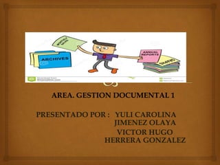 AREA. GESTION DOCUMENTAL 1
PRESENTADO POR : YULI CAROLINA
JIMENEZ OLAYA
VICTOR HUGO
HERRERA GONZALEZ
 