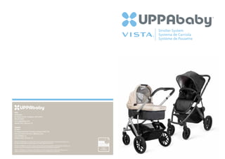 Stroller System
                                                                                          Systema de Carriola
                                                                                          Système de Pousette




USA
UPPAbaby
60 Sharp Street, Hingham, MA 02043
781.413.3000
www.uppababy.com
Model 0112 | Version 1.0

Canada
5514KM
19 Industrial Street Toronto, Ontario M4G 1Z2
416.422.2700 | toll free: 1.888.502.5514
www.5514km.ca
Model 0130 | Version 1.0
VISTA and UPPAbaby are trademarks and/or registered trademarks of Monahan Products LLC.
All other trademarks are the property of their respective owners.
VISTA et UPPAbaby sont des marques et/ou des marques déposées de Monahan Products LLC.
Toutes les autres marques sont la propriété de leurs propriétaires respectifs.
VISTA y UPPAbaby son marcas comerciales y/o marcas registradas de Monahan Products LLC.
Todas las demás marcas comerciales pertenecen a sus respectivos propietarios.
 