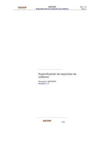 SISCOOP
Especificación de requisitos de software
Rev. 1.0
Pág. 1
Especificación de requisitos de
software
Proyecto: SISCOOP
Revisión 1.0
Abril
 