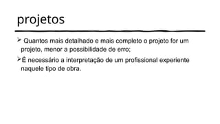 projetos
 Quantos mais detalhado e mais completo o projeto for um
projeto, menor a possibilidade de erro;
É necessário a interpretação de um profissional experiente
naquele tipo de obra.
 