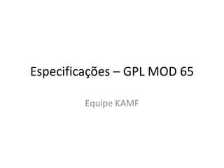 Especificações – GPL MOD 65 Equipe KAMF 