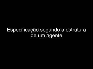 Especificação segundo a estrutura
          de um agente
 