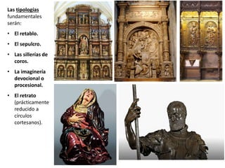 Las tipologías
fundamentales
serán:
• El retablo.
• El sepulcro.
• Las sillerías de
coros.
• La imaginería
devocional o
procesional.
• El retrato
(prácticamente
reducido a
círculos
cortesanos).
 