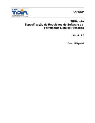 FAPESP


                                 TIDIA - Ae
Especificação de Requisitos de Software da
              Ferramenta Lista de Presença

                                   Versão 1.2


                               Data: 29/Ago/06
 