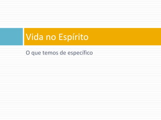 O que temos de específico
Vida no Espírito
 