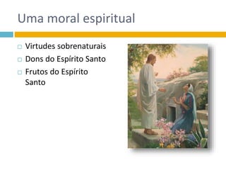 Uma moral espiritual
 Virtudes sobrenaturais
 Dons do Espírito Santo
 Frutos do Espírito
Santo
 