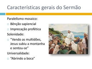 Características gerais do Sermão
Paralelismo mosaico:
 Bênção sapiencial
 Imprecação profética
Solenidade:
 “Vendo as multidões,
Jesus subiu a montanha
e sentou-se”
Universalidade:
 “Abrindo a boca”
 