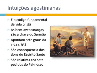 Intuições agostinianas
 É o código fundamental
da vida cristã
 As bem-aventuranças
são a chave do Sermão
 Apontam sete graus da
vida cristã
 São consequência dos
dons do Espírito Santo
 São relativas aos sete
pedidos do Pai-nosso
 