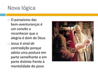 Nova lógica
 O paroxismo das
bem-aventuranças é
um convite a
reconhecer que a
alegria é dom de Deus
 Jesus é sinal de
contradição porque
adota uma postura em
parte semelhante e em
parte distinta frente à
mentalidade do povo
 