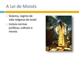 A Lei de Moisés
 Sistema, regime de
vida religioso de Israel
 Incluía normas
jurídicas, cultuais e
morais
 