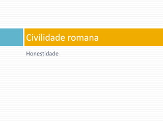 Honestidade
Civilidade romana
 
