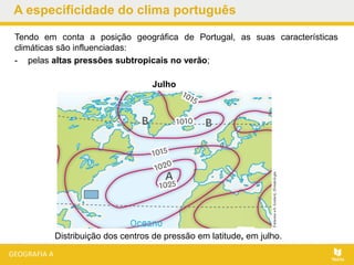 A especificidade do clima português
Tendo em conta a posição geográfica de Portugal, as suas características
climáticas são influenciadas:
- pelas altas pressões subtropicais no verão;
Julho
Distribuição dos centros de pressão em latitude, em julho.
 