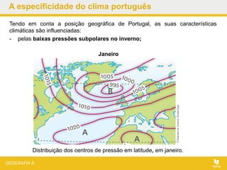Tendo em conta a posição geográfica de Portugal, as suas características
climáticas são influenciadas:
- pelas baixas pressões subpolares no inverno;
A especificidade do clima português
Janeiro
Distribuição dos centros de pressão em latitude, em janeiro.
 