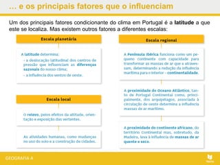 … e os principais fatores que o influenciam
Um dos principais fatores condicionante do clima em Portugal é a latitude a que
este se localiza. Mas existem outros fatores a diferentes escalas:
 