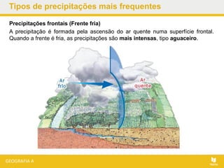 Tipos de precipitações mais frequentes
Precipitações frontais (Frente fria)
A precipitação é formada pela ascensão do ar quente numa superfície frontal.
Quando a frente é fria, as precipitações são mais intensas, tipo aguaceiro.
 