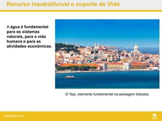 Recurso insubstituível e suporte de Vida
A água é fundamental
para os sistemas
naturais, para a vida
humana e para as
atividades económicas.
O Tejo, elemento fundamental na paisagem lisboeta.
 