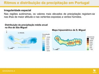 Irregularidade espacial
Nas regiões autónomas, os valores mais elevados de precipitação registam-se
nas ilhas de maior altitude e nas vertentes expostas a ventos húmidos.
Ritmos e distribuição da precipitação em Portugal
Distribuição da precipitação média anual
na ilha de São Miguel
Mapa hipsométrico de S. Miguel
 
