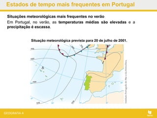 Estados de tempo mais frequentes em Portugal
Situações meteorológicas mais frequentes no verão
Em Portugal, no verão, as temperaturas médias são elevadas e a
precipitação é escassa.
Situação meteorológica prevista para 20 de julho de 2001.
 