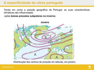 Tendo em conta a posição geográfica de Portugal, as suas características
climáticas são influenciadas:
-pelas baixas pressões subpolares no inverno;
A especificidade do clima português
Janeiro
Distribuição dos centros de pressão em latitude, em janeiro.
 