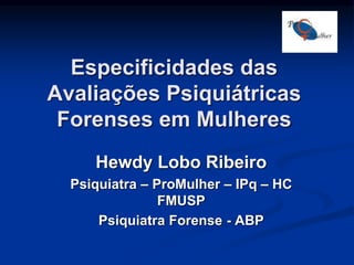 Especificidades das
Avaliações Psiquiátricas
Forenses em Mulheres
Hewdy Lobo Ribeiro
Psiquiatra – ProMulher – IPq – HC
FMUSP
Psiquiatra Forense - ABP
 